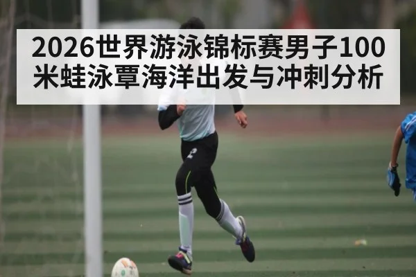 2026世界游泳锦标赛男子100米蛙泳覃海洋出发与冲刺分析