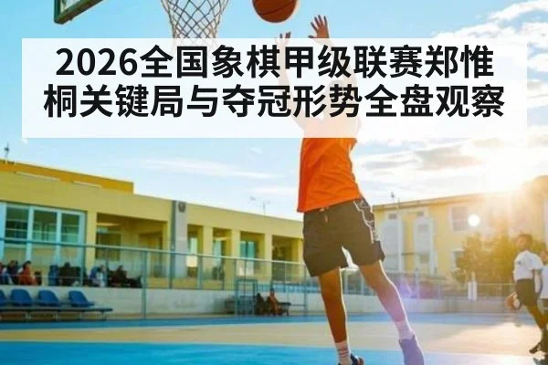 2026全国象棋甲级联赛郑惟桐关键局与夺冠形势全盘观察