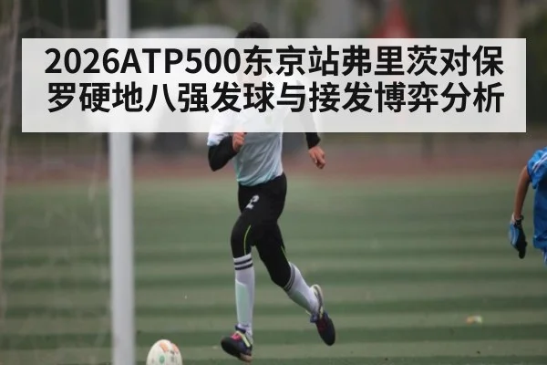 2026ATP500东京站弗里茨对保罗硬地八强发球与接发博弈分析