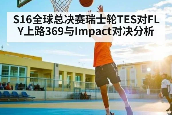 S16全球总决赛瑞士轮TES对FLY上路369与Impact对决分析