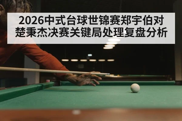 2026中式台球世锦赛郑宇伯对楚秉杰决赛关键局处理复盘分析