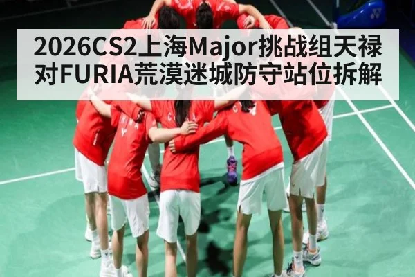 2026CS2上海Major挑战组天禄对FURIA荒漠迷城防守站位拆解